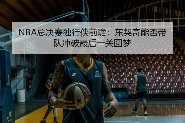 NBA总决赛独行侠前瞻：东契奇能否带队冲破最后一关圆梦