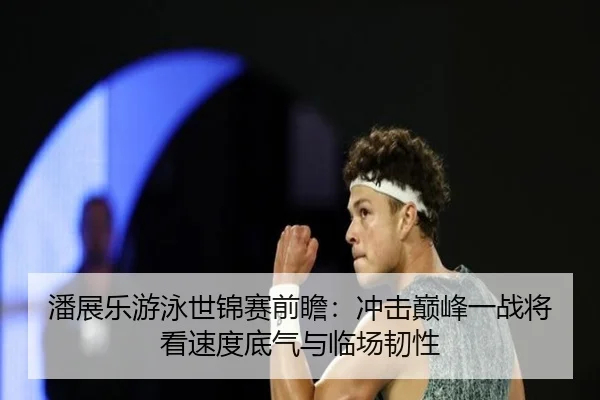 潘展乐游泳世锦赛前瞻：冲击巅峰一战将看速度底气与临场韧性 - c7c7